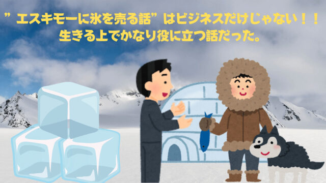 ”エスキモーに氷を売る話”はビジネスだけじゃない！！生きる上でかなり役に立つ話だった。