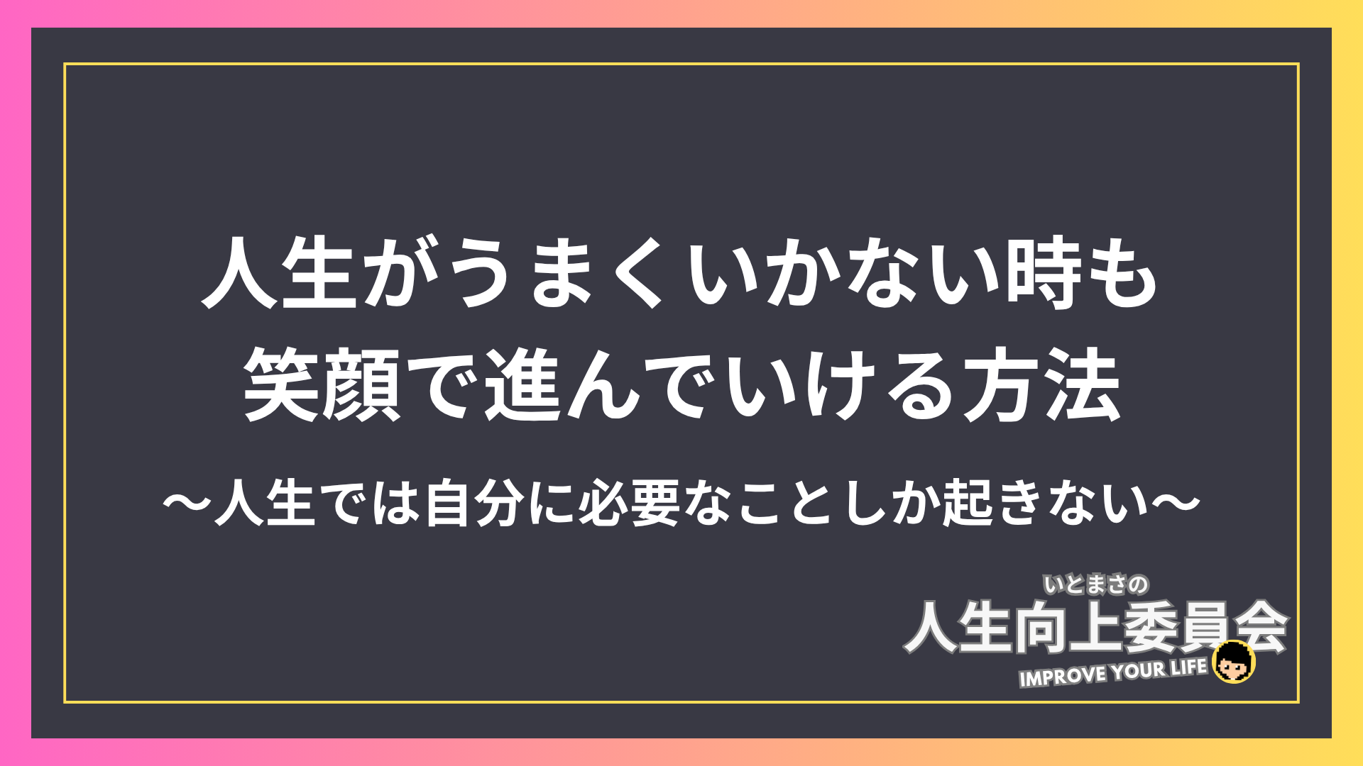 人生がうまくいかない時も笑顔で進んでいける方法〜人生では自分に必要なことしか起きない〜